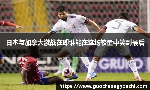 日本与加拿大激战在即谁能在这场较量中笑到最后