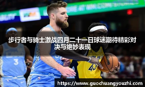 步行者与骑士激战四月二十一日球迷期待精彩对决与绝妙表现