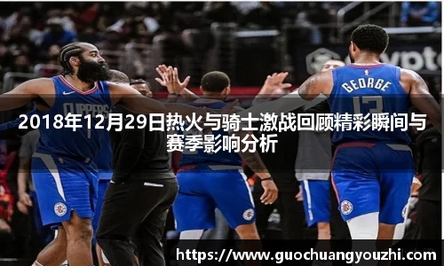 2018年12月29日热火与骑士激战回顾精彩瞬间与赛季影响分析