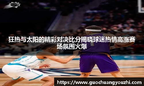 狂热与太阳的精彩对决比分揭晓球迷热情高涨赛场氛围火爆
