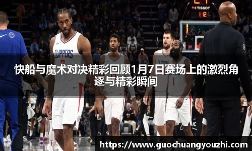 快船与魔术对决精彩回顾1月7日赛场上的激烈角逐与精彩瞬间