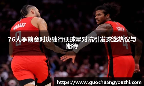 76人季前赛对决独行侠球星对抗引发球迷热议与期待